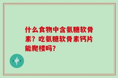 什么食物中含氨糖软骨素？吃氨糖软骨素钙片能爬楼吗？