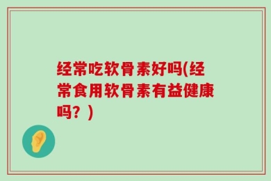 经常吃软骨素好吗(经常食用软骨素有益健康吗？)
