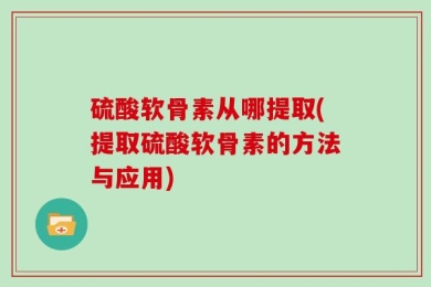 硫酸软骨素从哪提取(提取硫酸软骨素的方法与应用)
