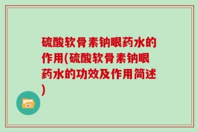 硫酸软骨素钠眼药水的作用(硫酸软骨素钠眼药水的功效及作用简述)