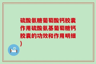 硫酸氨糖葡萄酸钙胶囊作用硫酸氨基葡萄糖钙胶囊的功效和作用明细)