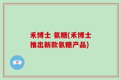 禾博士 氨糖(禾博士推出新款氨糖产品)
