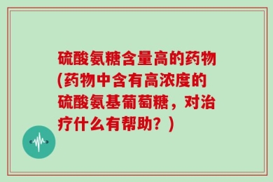 硫酸氨糖含量高的药物(药物中含有高浓度的硫酸氨基葡萄糖，对治疗什么有帮助？)