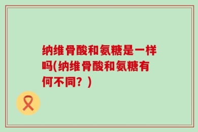 纳维骨酸和氨糖是一样吗(纳维骨酸和氨糖有何不同？)
