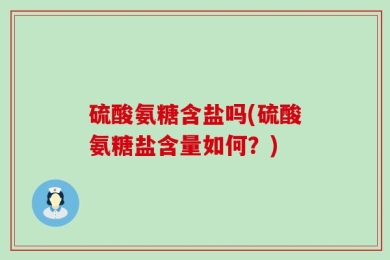 硫酸氨糖含盐吗(硫酸氨糖盐含量如何？)