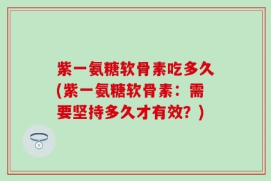 紫一氨糖软骨素吃多久(紫一氨糖软骨素：需要坚持多久才有效？)