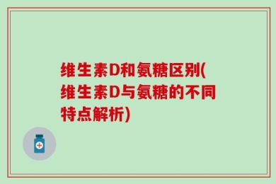 维生素D和氨糖区别(维生素D与氨糖的不同特点解析)