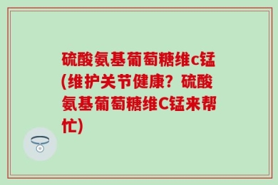 硫酸氨基葡萄糖维c锰(维护关节健康？硫酸氨基葡萄糖维C锰来帮忙)