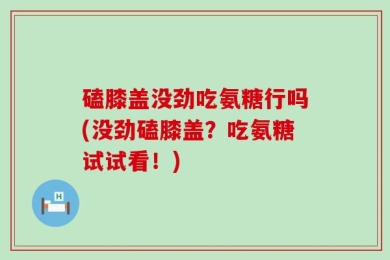 磕膝盖没劲吃氨糖行吗(没劲磕膝盖？吃氨糖试试看！)
