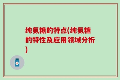 纯氨糖的特点(纯氨糖的特性及应用领域分析)