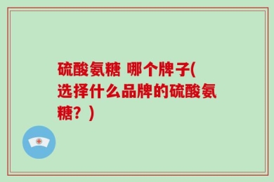 硫酸氨糖 哪个牌子(选择什么品牌的硫酸氨糖？)