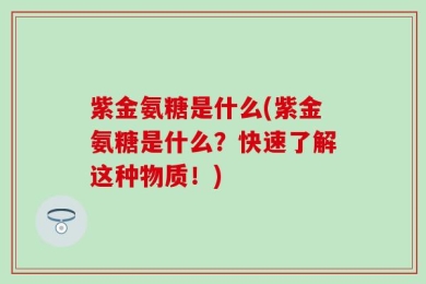 紫金氨糖是什么(紫金氨糖是什么？快速了解这种物质！)
