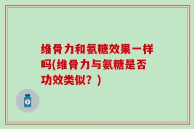 维骨力和氨糖效果一样吗(维骨力与氨糖是否功效类似？)