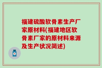 福建硫酸软骨素生产厂家原材料(福建地区软骨素厂家的原材料来源及生产状况简述)