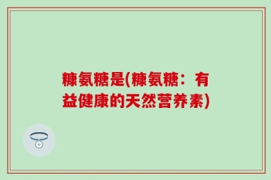 糠氨糖是(糠氨糖：有益健康的天然营养素)