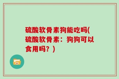 硫酸软骨素狗能吃吗(硫酸软骨素：狗狗可以食用吗？)