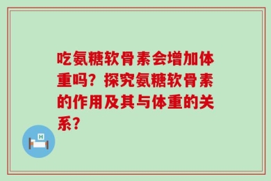 吃氨糖软骨素会增加体重吗？探究氨糖软骨素的作用及其与体重的关系？