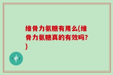 维骨力氨糖有用么(维骨力氨糖真的有效吗？)