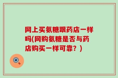 网上买氨糖跟药店一样吗(网购氨糖是否与药店购买一样可靠？)