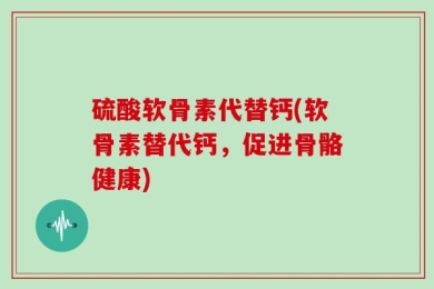 硫酸软骨素代替钙(软骨素替代钙，促进骨骼健康)