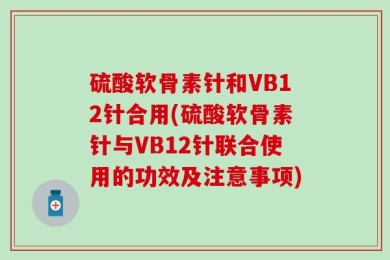 硫酸软骨素针和VB12针合用(硫酸软骨素针与VB12针联合使用的功效及注意事项)