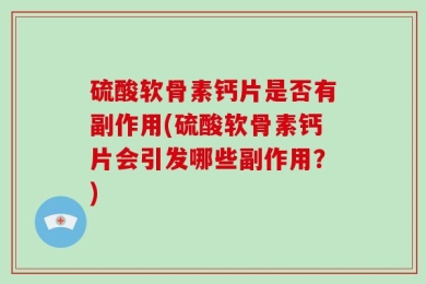 硫酸软骨素钙片是否有副作用(硫酸软骨素钙片会引发哪些副作用？)