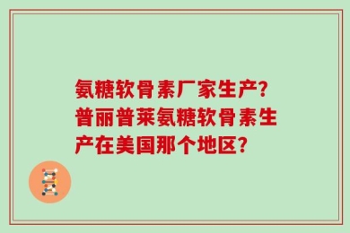 氨糖软骨素厂家生产？普丽普莱氨糖软骨素生产在美国那个地区？