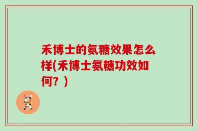 禾博士的氨糖效果怎么样(禾博士氨糖功效如何？)