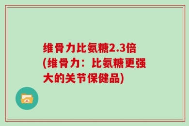 维骨力比氨糖2.3倍(维骨力：比氨糖更强大的关节保健品)