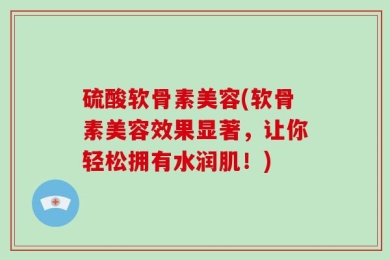 硫酸软骨素美容(软骨素美容效果显著，让你轻松拥有水润肌！)