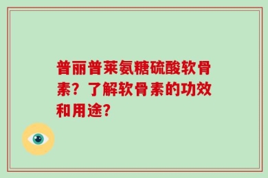 普丽普莱氨糖硫酸软骨素？了解软骨素的功效和用途？