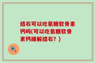 结石可以吃氨糖软骨素钙吗(可以吃氨糖软骨素钙缓解结石？)