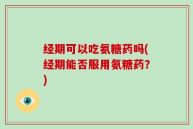 经期可以吃氨糖药吗(经期能否服用氨糖药？)