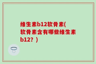 维生素b12软骨素(软骨素含有哪些维生素b12？)
