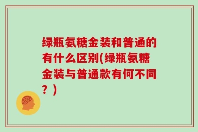 绿瓶氨糖金装和普通的有什么区别(绿瓶氨糖金装与普通款有何不同？)