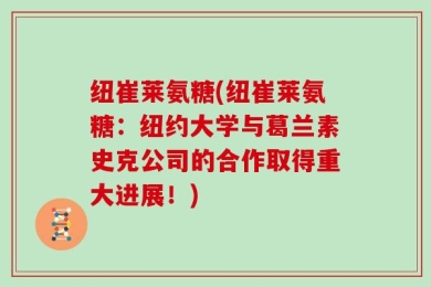纽崔莱氨糖(纽崔莱氨糖：纽约大学与葛兰素史克公司的合作取得重大进展！)