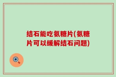结石能吃氨糖片(氨糖片可以缓解结石问题)