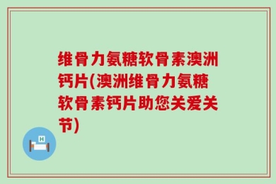 维骨力氨糖软骨素澳洲钙片(澳洲维骨力氨糖软骨素钙片助您关爱关节)