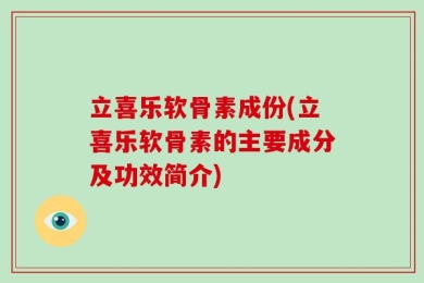 立喜乐软骨素成份(立喜乐软骨素的主要成分及功效简介)