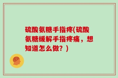 硫酸氨糖手指疼(硫酸氨糖缓解手指疼痛，想知道怎么做？)