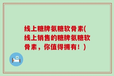 线上糖牌氨糖软骨素(线上销售的糖牌氨糖软骨素，你值得拥有！)