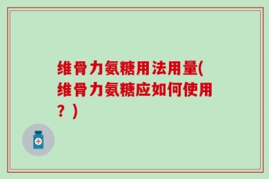 维骨力氨糖用法用量(维骨力氨糖应如何使用？)