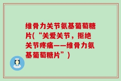 维骨力关节氨基葡萄糖片(“关爱关节，拒绝关节疼痛——维骨力氨基葡萄糖片”)