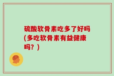 硫酸软骨素吃多了好吗(多吃软骨素有益健康吗？)