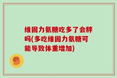 维固力氨糖吃多了会胖吗(多吃维固力氨糖可能导致体重增加)