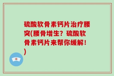 硫酸软骨素钙片治疗腰突(腰骨增生？硫酸软骨素钙片来帮你缓解！)