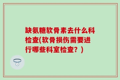 缺氨糖软骨素去什么科检查(软骨损伤需要进行哪些科室检查？)