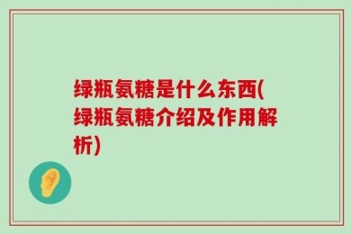 绿瓶氨糖是什么东西(绿瓶氨糖介绍及作用解析)