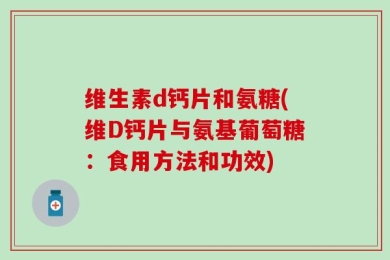 维生素d钙片和氨糖(维D钙片与氨基葡萄糖：食用方法和功效)