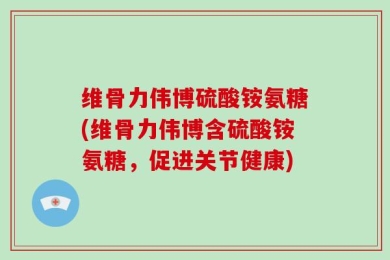 维骨力伟博硫酸铵氨糖(维骨力伟博含硫酸铵氨糖，促进关节健康)